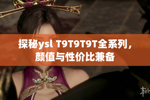 探秘ysl T9T9T9T全系列，颜值与性价比兼备