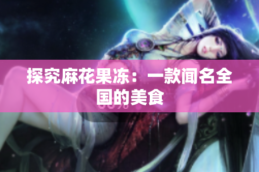 探究麻花果冻：一款闻名全国的美食