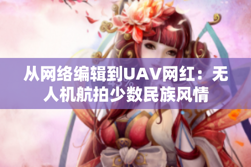 从网络编辑到UAV网红：无人机航拍少数民族风情