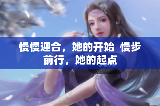 慢慢迎合，她的开始  慢步前行，她的起点
