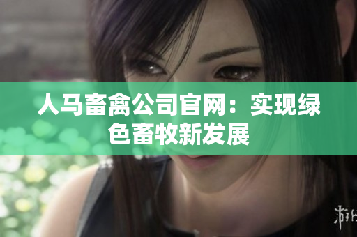 人马畜禽公司官网：实现绿色畜牧新发展
