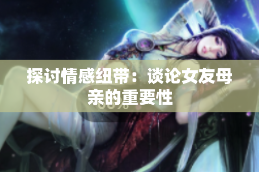 探讨情感纽带：谈论女友母亲的重要性
