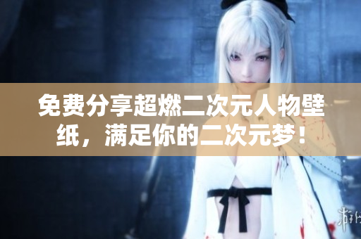 免费分享超燃二次元人物壁纸，满足你的二次元梦！