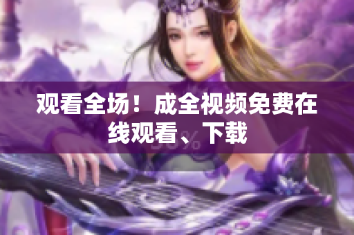 观看全场！成全视频免费在线观看、下载