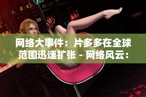 网络大事件：片多多在全球范围迅速扩张 - 网络风云：全球范围内片多多快速扩张