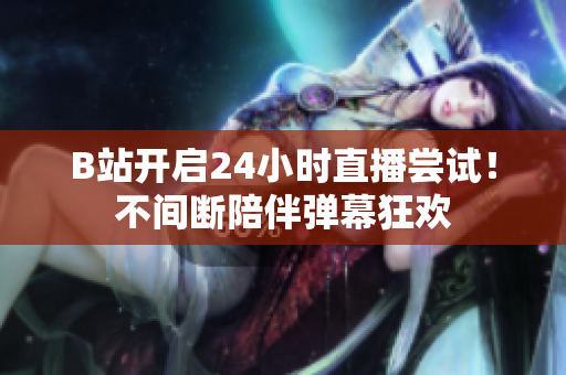 B站开启24小时直播尝试！不间断陪伴弹幕狂欢