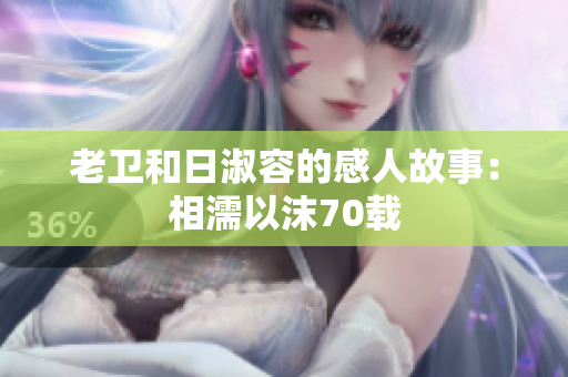 老卫和日淑容的感人故事：相濡以沫70载