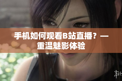 手机如何观看B站直播？—重温魅影体验