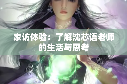 家访体验：了解沈芯语老师的生活与思考