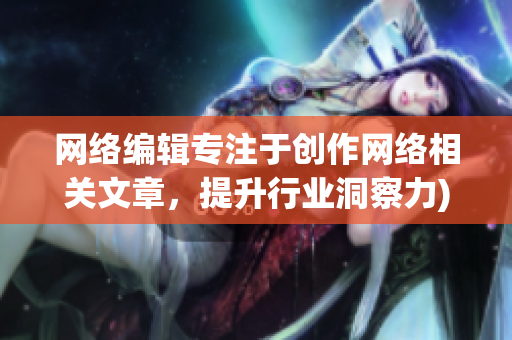 网络编辑专注于创作网络相关文章，提升行业洞察力)