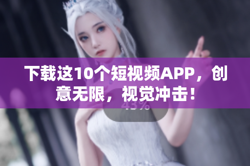 下载这10个短视频APP，创意无限，视觉冲击！