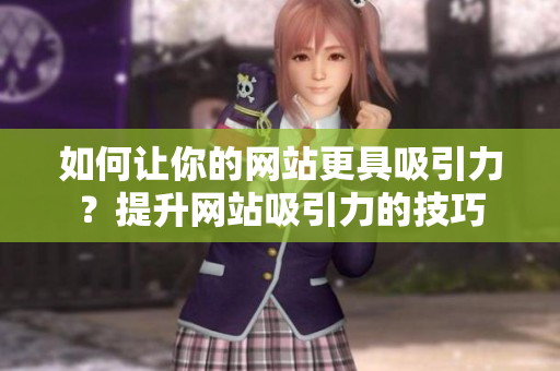 如何让你的网站更具吸引力？提升网站吸引力的技巧