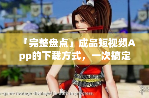 「完整盘点」成品短视频App的下载方式，一次搞定！