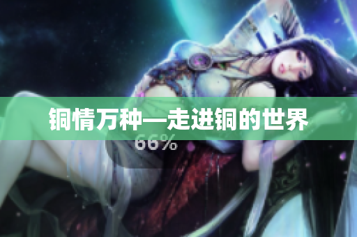 铜情万种—走进铜的世界