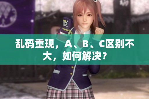 乱码重现，A、B、C区别不大，如何解决？