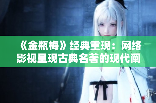 《金瓶梅》经典重现：网络影视呈现古典名著的现代阐释
