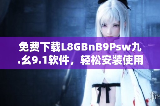 免费下载L8GBnB9Psw九.幺9.1软件，轻松安装使用！