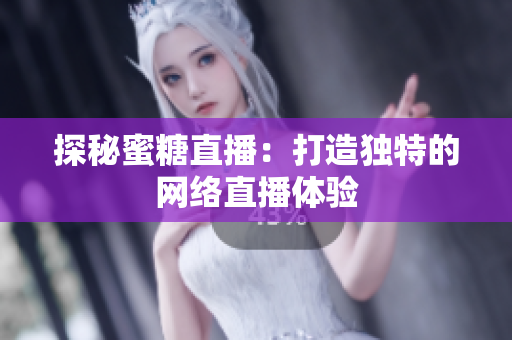 探秘蜜糖直播：打造独特的网络直播体验