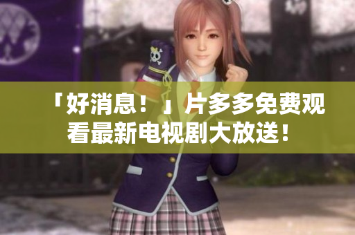 「好消息！」片多多免费观看最新电视剧大放送！