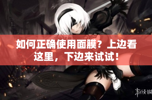 如何正确使用面膜？上边看这里，下边来试试！