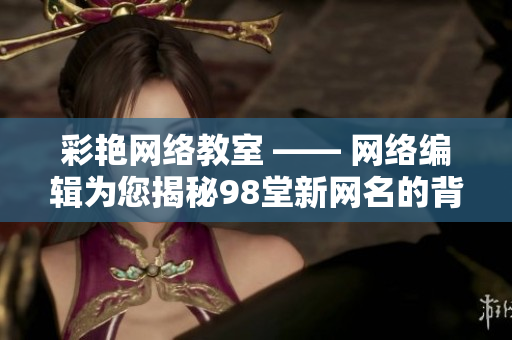 彩艳网络教室 —— 网络编辑为您揭秘98堂新网名的背后教育理念