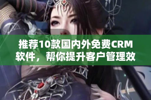 推荐10款国内外免费CRM软件，帮你提升客户管理效率