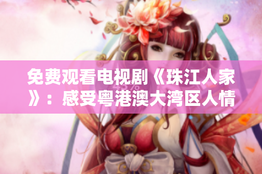免费观看电视剧《珠江人家》：感受粤港澳大湾区人情味