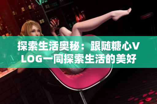 探索生活奥秘：跟随糖心VLOG一同探索生活的美好