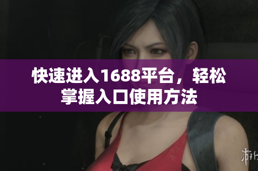 快速进入1688平台，轻松掌握入口使用方法