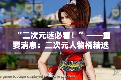 “二次元迷必看！”——重要消息：二次元人物桶精选漫画来袭！
