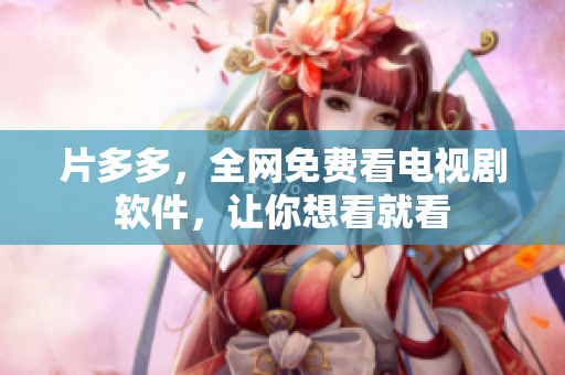 片多多，全网免费看电视剧软件，让你想看就看