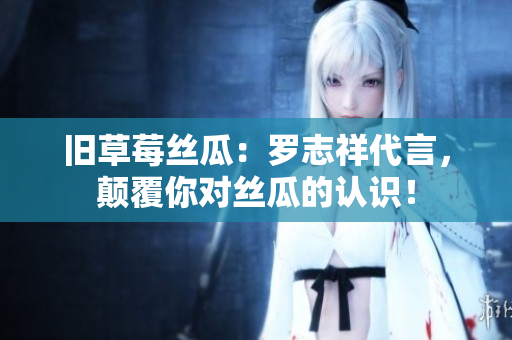 旧草莓丝瓜：罗志祥代言，颠覆你对丝瓜的认识！