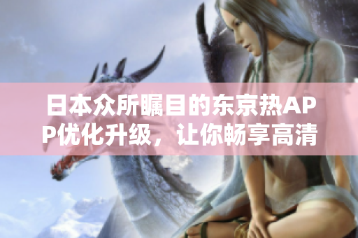 日本众所瞩目的东京热APP优化升级，让你畅享高清美图和想象的快感。
