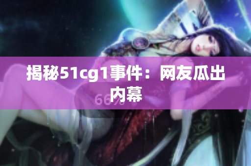 揭秘51cg1事件：网友瓜出内幕