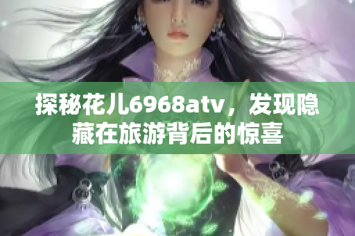 探秘花儿6968atv，发现隐藏在旅游背后的惊喜