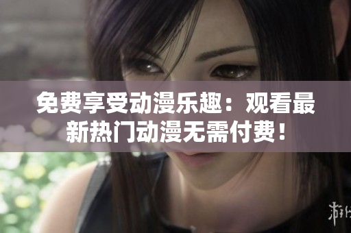 免费享受动漫乐趣：观看最新热门动漫无需付费！