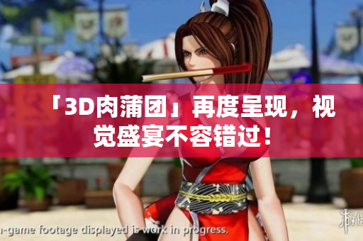 「3D肉蒲团」再度呈现，视觉盛宴不容错过！