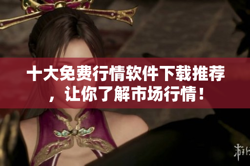 十大免费行情软件下载推荐，让你了解市场行情！