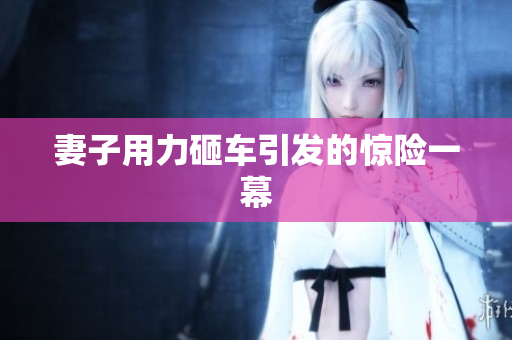 妻子用力砸车引发的惊险一幕