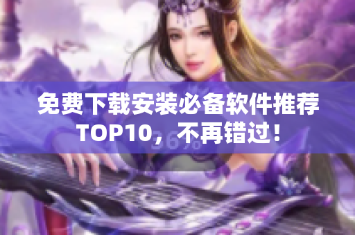免费下载安装必备软件推荐TOP10，不再错过！