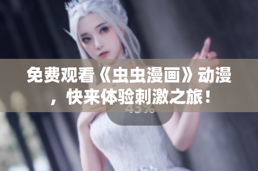 免费观看《虫虫漫画》动漫，快来体验刺激之旅！