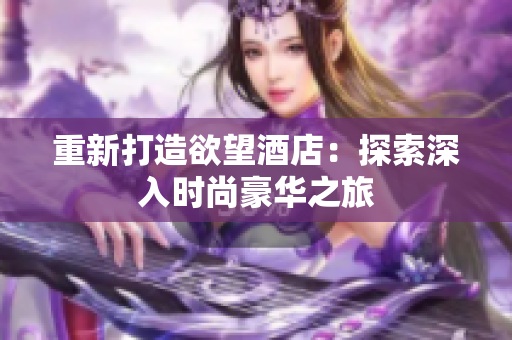 重新打造欲望酒店：探索深入时尚豪华之旅