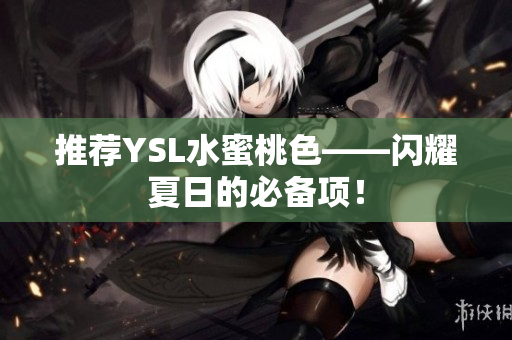 推荐YSL水蜜桃色——闪耀夏日的必备项！