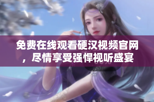 免费在线观看硬汉视频官网，尽情享受强悍视听盛宴