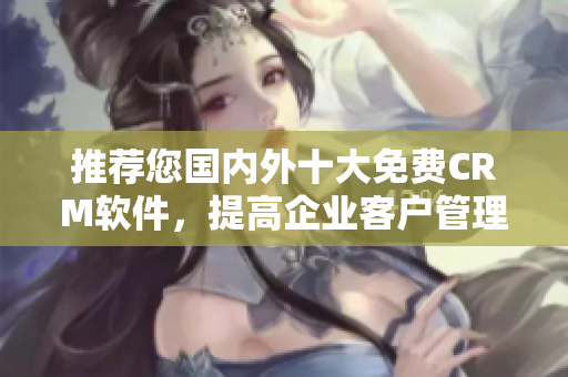 推荐您国内外十大免费CRM软件，提高企业客户管理效率