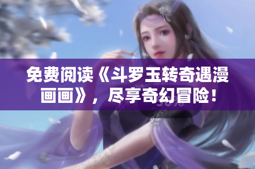 免费阅读《斗罗玉转奇遇漫画画》，尽享奇幻冒险！