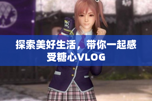 探索美好生活，带你一起感受糖心VLOG