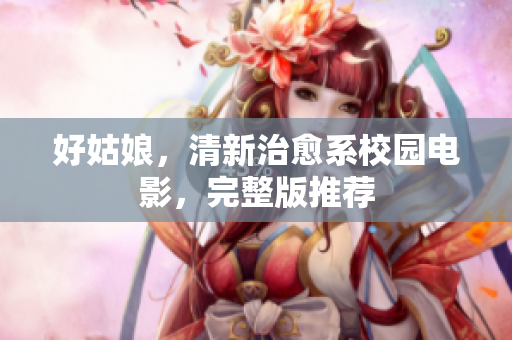好姑娘，清新治愈系校园电影，完整版推荐
