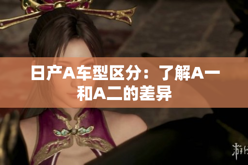日产A车型区分：了解A一和A二的差异