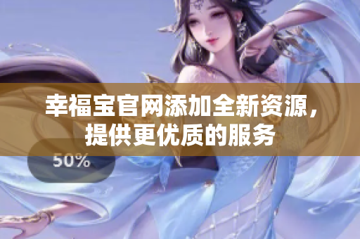 幸福宝官网添加全新资源，提供更优质的服务